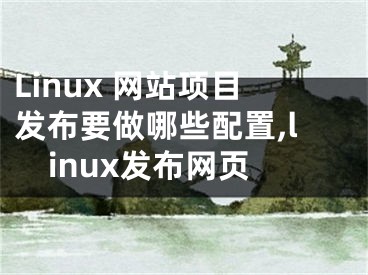 Linux 網(wǎng)站項(xiàng)目發(fā)布要做哪些配置,linux發(fā)布網(wǎng)頁(yè)