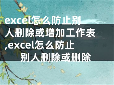 excel怎么防止別人刪除或增加工作表 ,excel怎么防止別人刪除或刪除