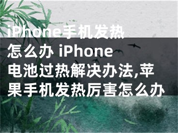 iPhone手機發(fā)熱怎么辦 iPhone電池過熱解決辦法,蘋果手機發(fā)熱厲害怎么辦