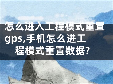 怎么進(jìn)入工程模式重置gps,手機(jī)怎么進(jìn)工程模式重置數(shù)據(jù)?