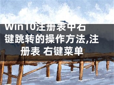 Win10注冊表中右鍵跳轉(zhuǎn)的操作方法,注冊表 右鍵菜單