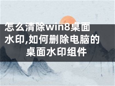 怎么清除win8桌面水印,如何刪除電腦的桌面水印組件