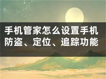 手機管家怎么設(shè)置手機防盜、定位、追蹤功能