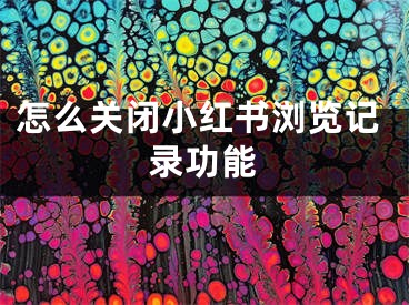 怎么關(guān)閉小紅書瀏覽記錄功能