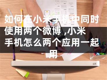 如何在小米手機中同時使用兩個微博 ,小米手機怎么兩個應(yīng)用一起用