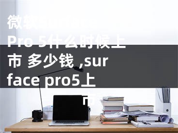 微軟Surface Pro 5什么時候上市 多少錢 ,surface pro5上市