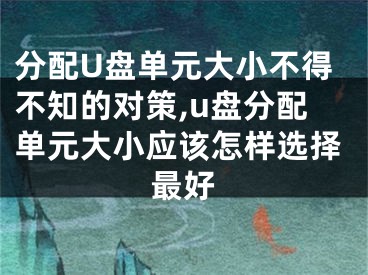 分配U盤單元大小不得不知的對策,u盤分配單元大小應該怎樣選擇最好