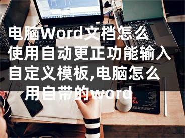 電腦Word文檔怎么使用自動(dòng)更正功能輸入自定義模板,電腦怎么用自帶的word