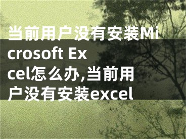 當(dāng)前用戶沒有安裝Microsoft Excel怎么辦,當(dāng)前用戶沒有安裝excel