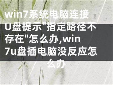 win7系統(tǒng)電腦連接U盤提示"指定路徑不存在"怎么辦,win7u盤插電腦沒反應(yīng)怎么辦