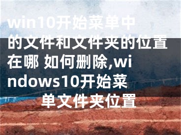 win10開始菜單中的文件和文件夾的位置在哪 如何刪除,windows10開始菜單文件夾位置