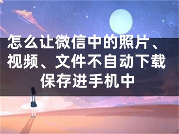 怎么讓微信中的照片、視頻、文件不自動(dòng)下載保存進(jìn)手機(jī)中