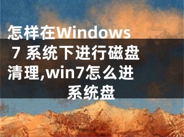 怎樣在Windows 7 系統(tǒng)下進(jìn)行磁盤清理,win7怎么進(jìn)系統(tǒng)盤