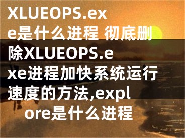 XLUEOPS.exe是什么進程 徹底刪除XLUEOPS.exe進程加快系統(tǒng)運行速度的方法,explore是什么進程