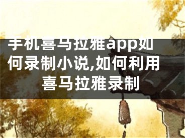 手機(jī)喜馬拉雅app如何錄制小說,如何利用喜馬拉雅錄制