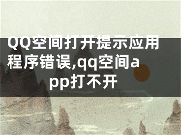 QQ空間打開提示應(yīng)用程序錯(cuò)誤,qq空間app打不開