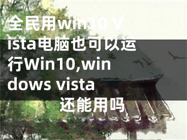 全民用win10 Vista電腦也可以運行Win10,windows vista還能用嗎