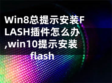 Win8總提示安裝FLASH插件怎么辦 ,win10提示安裝flash