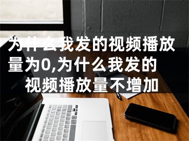 為什么我發(fā)的視頻播放量為0,為什么我發(fā)的視頻播放量不增加