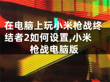 在電腦上玩小米槍戰(zhàn)終結(jié)者2如何設(shè)置,小米槍戰(zhàn)電腦版