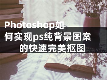 Photoshop如何實(shí)現(xiàn)ps純背景圖案的快速完美摳圖