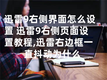 迅雷9右側(cè)界面怎么設(shè)置 迅雷9右側(cè)頁(yè)面設(shè)置教程,迅雷右邊框一直抖動(dòng)為什么