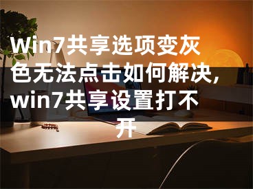 Win7共享選項變灰色無法點擊如何解決,win7共享設置打不開