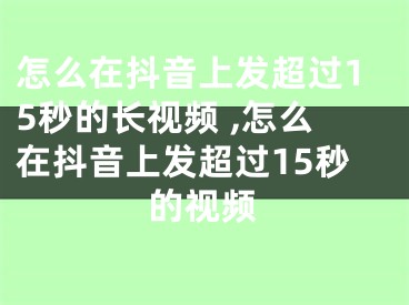 怎么在抖音上發(fā)超過15秒的長視頻 ,怎么在抖音上發(fā)超過15秒的視頻