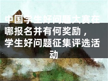 中國學(xué)生好問題大賽在哪報(bào)名并有何獎(jiǎng)勵(lì) ,學(xué)生好問題征集評(píng)選活動(dòng)