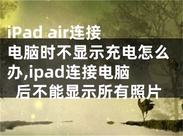 iPad air連接電腦時(shí)不顯示充電怎么辦,ipad連接電腦后不能顯示所有照片