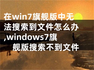 在win7旗艦版中無法搜索到文件怎么辦 ,windows7旗艦版搜索不到文件