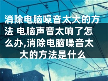 消除電腦噪音太大的方法 電腦聲音太響了怎么辦,消除電腦噪音太大的方法是什么