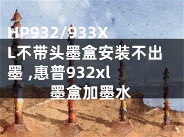 HP932/933XL不帶頭墨盒安裝不出墨 ,惠普932xl墨盒加墨水