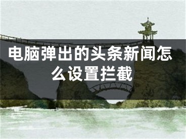 電腦彈出的頭條新聞怎么設置攔截