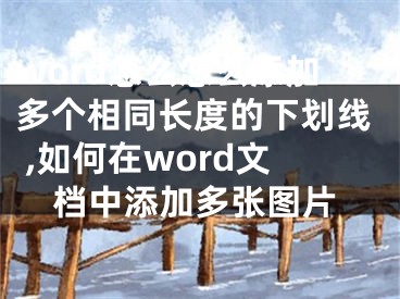 word怎么怎么添加多個相同長度的下劃線 ,如何在word文檔中添加多張圖片