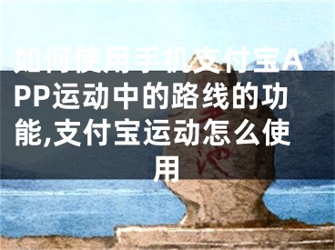 如何使用手機支付寶APP運動中的路線的功能,支付寶運動怎么使用