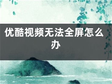 優(yōu)酷視頻無法全屏怎么辦