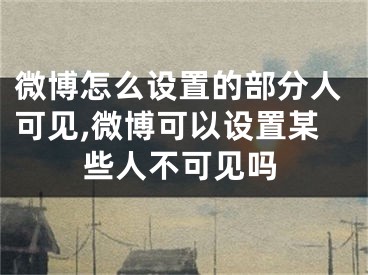 微博怎么設(shè)置的部分人可見,微博可以設(shè)置某些人不可見嗎