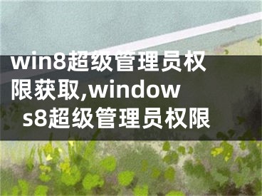 win8超級管理員權(quán)限獲取,windows8超級管理員權(quán)限