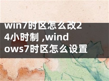 win7時(shí)區(qū)怎么改24小時(shí)制 ,windows7時(shí)區(qū)怎么設(shè)置