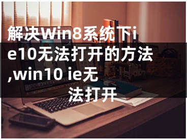 解決Win8系統(tǒng)下ie10無法打開的方法,win10 ie無法打開