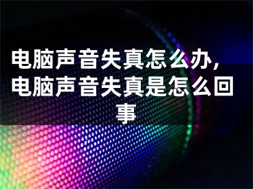 電腦聲音失真怎么辦,電腦聲音失真是怎么回事