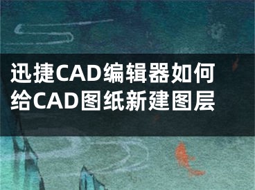 迅捷CAD編輯器如何給CAD圖紙新建圖層