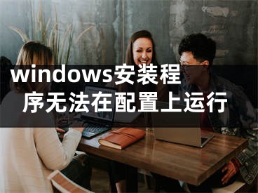 windows安裝程序無法在配置上運(yùn)行