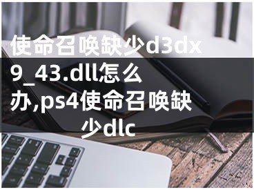 使命召喚缺少d3dx9_43.dll怎么辦,ps4使命召喚缺少dlc