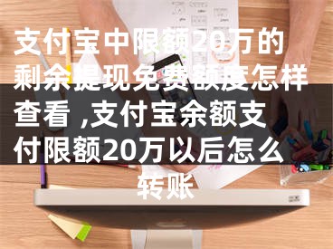 支付寶中限額20萬的剩余提現(xiàn)免費(fèi)額度怎樣查看 ,支付寶余額支付限額20萬以后怎么轉(zhuǎn)賬