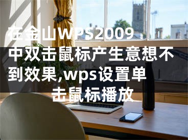 在金山WPS2009中雙擊鼠標(biāo)產(chǎn)生意想不到效果,wps設(shè)置單擊鼠標(biāo)播放