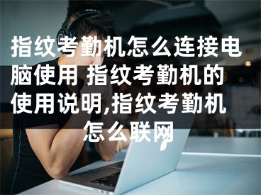 指紋考勤機怎么連接電腦使用 指紋考勤機的使用說明,指紋考勤機怎么聯(lián)網(wǎng)