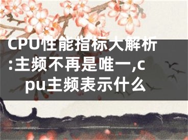 CPU性能指標(biāo)大解析:主頻不再是唯一,cpu主頻表示什么