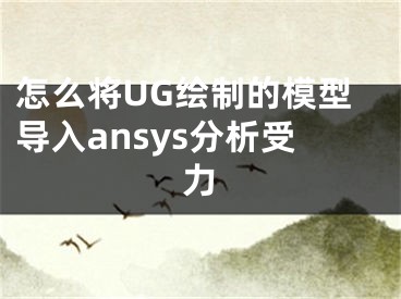 怎么將UG繪制的模型導(dǎo)入ansys分析受力